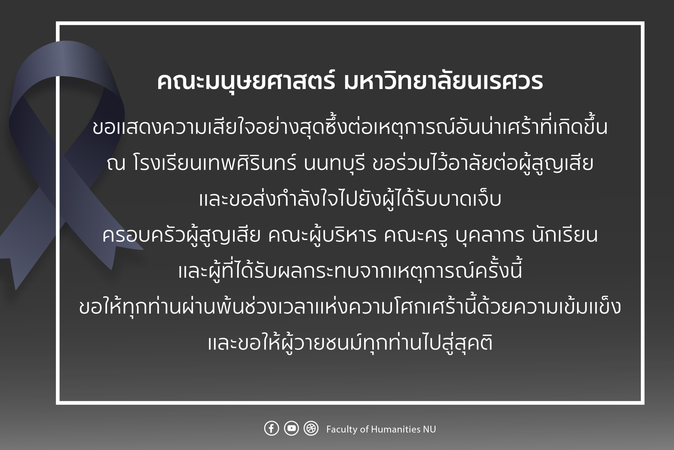 คณะมนุษยศาสตร์ มหาวิทยาลัยนเรศวร  ขอแสดงความเสียใจอย่างสุดซึ้งต่อเหตุการณ์อันน่าเศร้าที่เกิดขึ้น  ณ โรงเรียนเทพศิรินทร์ นนทบุรี